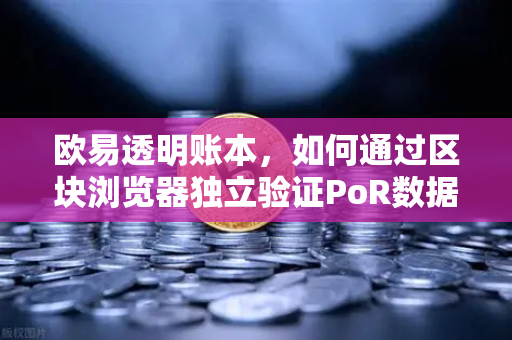 欧易透明账本，如何通过区块浏览器独立验证PoR数据？