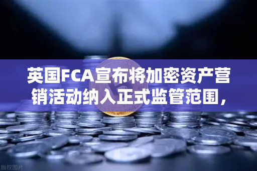 英国FCA宣布将加密资产营销活动纳入正式监管范围，对欧易交易所及全球用户的深远影响