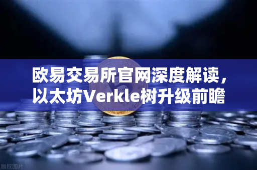 欧易交易所官网深度解读，以太坊Verkle树升级前瞻，状态无客户端化的重要一步