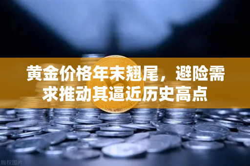 黄金价格年末翘尾，避险需求推动其逼近历史高点