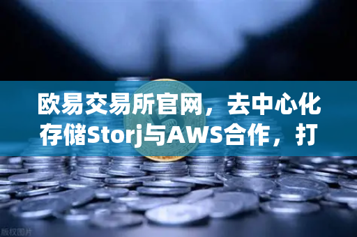 欧易交易所官网，去中心化存储Storj与AWS合作，打造混合云存储新范式