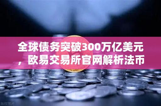 全球债务突破300万亿美元，欧易交易所官网解析法币信用体系面临的终极考验