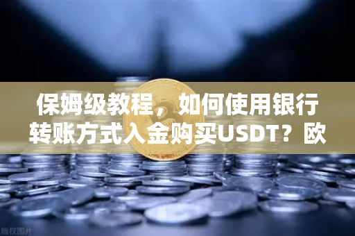 保姆级教程，如何使用银行转账方式入金购买USDT？欧易交易所官网最新操作指南-第1张图片-欧易交易所