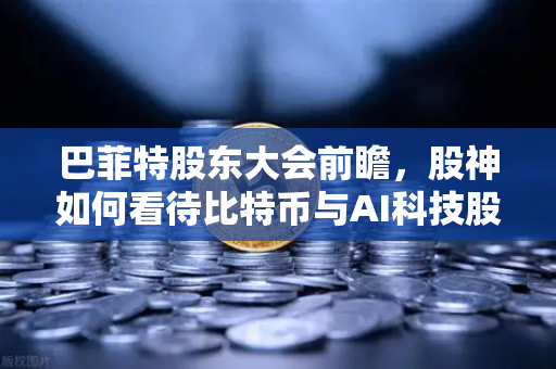巴菲特股东大会前瞻，股神如何看待比特币与AI科技股？从价值投资视角解析加密货币与前沿科技的未来