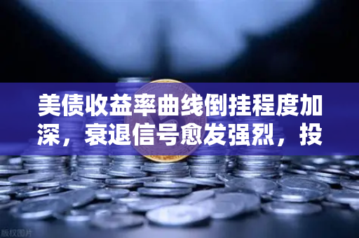 美债收益率曲线倒挂程度加深，衰退信号愈发强烈，投资者如何应对？-第1张图片-欧易交易所