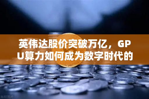 英伟达股价突破万亿，GPU算力如何成为数字时代的新石油？