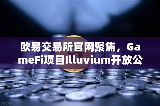 欧易交易所官网聚焦，GameFi项目Illuvium开放公测，高品质画面引玩家关注