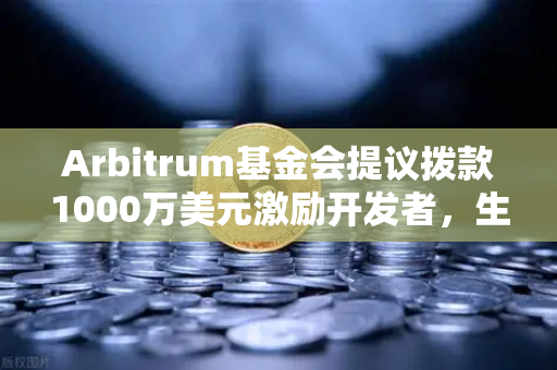 Arbitrum基金会提议拨款1000万美元激励开发者，生态扩张新纪元
