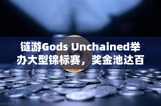链游Gods Unchained举办大型锦标赛，奖金池达百万美元—欧易交易所官网独家解读
