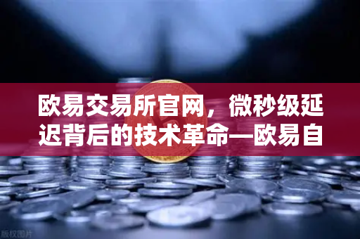 欧易交易所官网，微秒级延迟背后的技术革命—欧易自研高性能撮合引擎深度解析