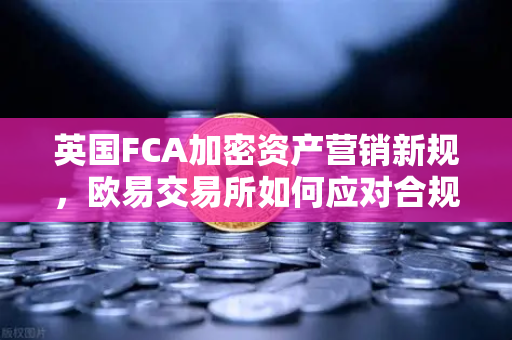 英国FCA加密资产营销新规，欧易交易所如何应对合规挑战？