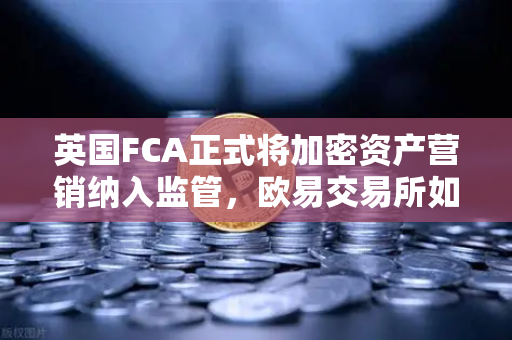 英国FCA正式将加密资产营销纳入监管，欧易交易所如何应对新规？