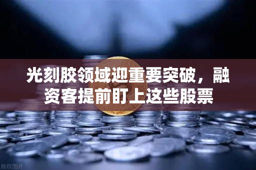 光刻胶领域迎重要突破，融资客提前盯上这些股票
