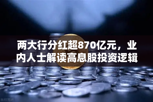 两大行分红超870亿元，业内人士解读高息股投资逻辑与稳健理财替代方案