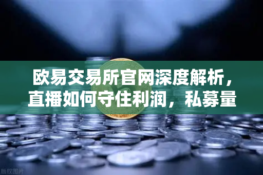 欧易交易所官网深度解析，直播如何守住利润，私募量化时代赚钱更难了吗
