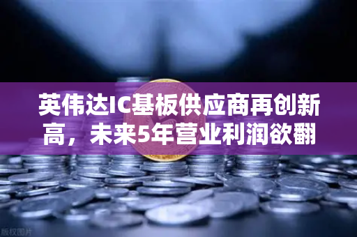 英伟达IC基板供应商再创新高，未来5年营业利润欲翻5倍，半导体产业链迎来新变局