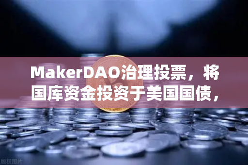 MakerDAO治理投票，将国库资金投资于美国国债，开启DeFi与传统金融融合新篇章