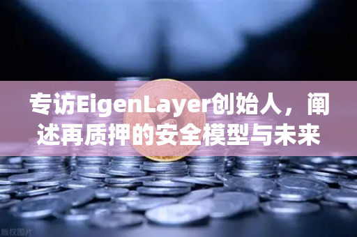 专访EigenLayer创始人，阐述再质押的安全模型与未来愿景—欧易交易所官网深度解读
