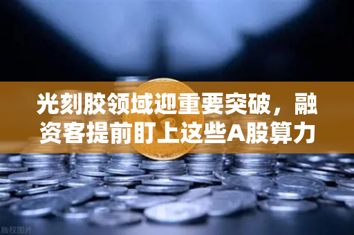 光刻胶领域迎重要突破，融资客提前盯上这些A股算力标的