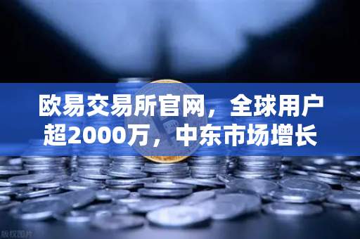 欧易交易所官网，全球用户超2000万，中东市场增长迅猛，数字资产交易新纪元