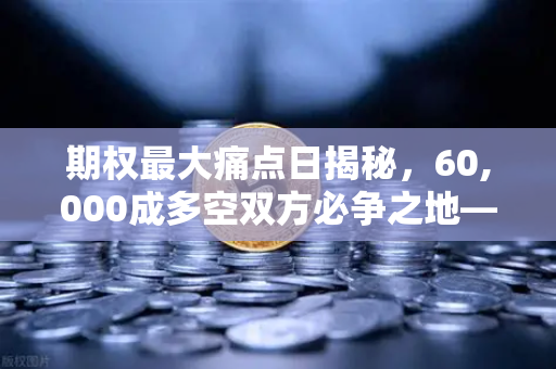 期权最大痛点日揭秘，60,000成多空双方必争之地—从欧易交易所官网解读市场博弈逻辑