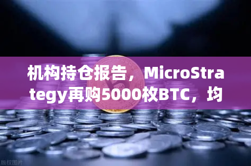 机构持仓报告，MicroStrategy再购5000枚BTC，均价成本上移，加密市场迎来新变局