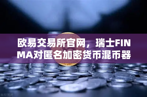 欧易交易所官网，瑞士FINMA对匿名加密货币混币器启动执法程序，全球加密监管再升级
