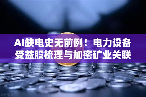 AI缺电史无前例！电力设备受益股梳理与加密矿业关联分析
