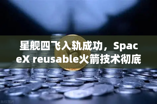 星舰四飞入轨成功，SpaceX reusable火箭技术彻底成熟，欧易交易所官网见证科技金融新纪元