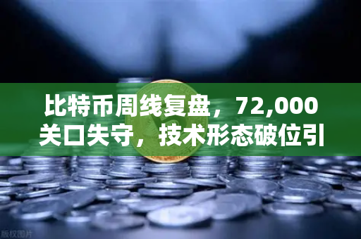 比特币周线复盘，72,000关口失守，技术形态破位引发抛售潮
