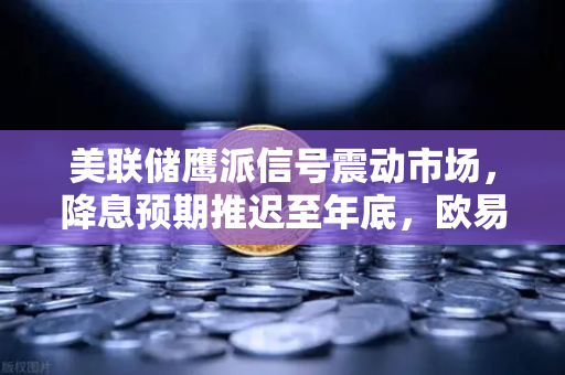 美联储鹰派信号震动市场，降息预期推迟至年底，欧易交易所用户如何布局？