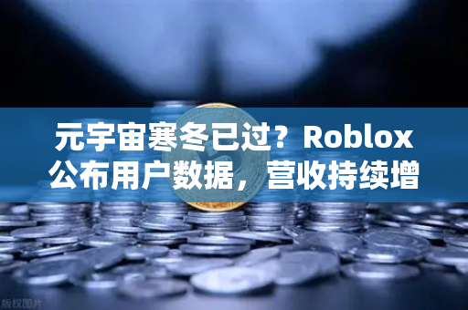 元宇宙寒冬已过？Roblox公布用户数据，营收持续增长，Web3生态迎来复苏信号