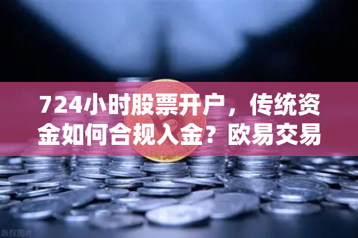 724小时股票开户，传统资金如何合规入金？欧易交易所官网全攻略