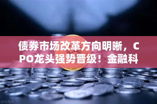债券市场改革方向明晰，CPO龙头强势晋级！金融科技股爆发