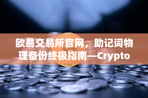 欧易交易所官网，助记词物理备份终极指南—Cryptosteel Capsule防物理破坏测试全解析