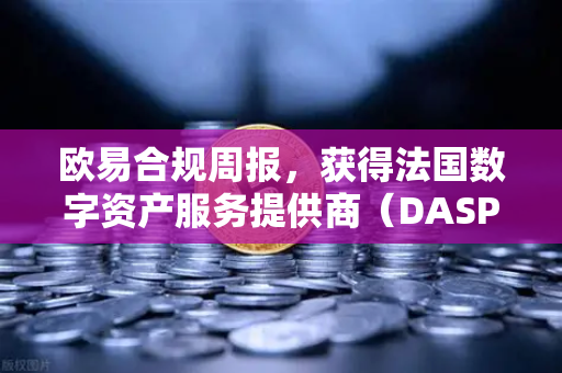 欧易合规周报，获得法国数字资产服务提供商（DASP）注册批准，全球合规进程再提速
