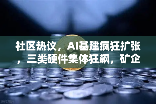 社区热议，AI基建疯狂扩张，三类硬件集体狂飙，矿企转型算力租赁？深度解析与未来展望