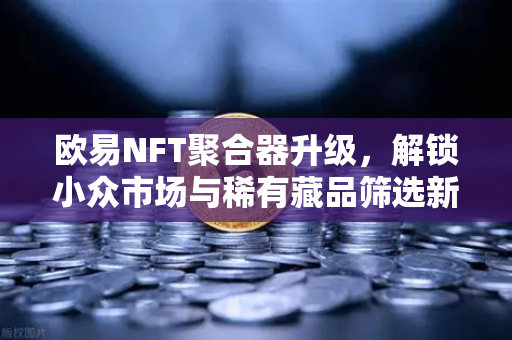 欧易NFT聚合器升级，解锁小众市场与稀有藏品筛选新纪元