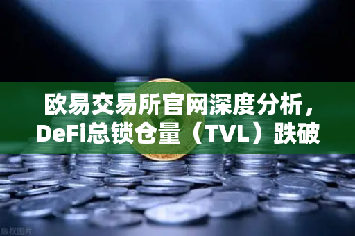 欧易交易所官网深度分析，DeFi总锁仓量（TVL）跌破800亿美元，夏季热潮褪去