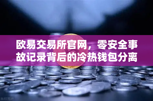 欧易交易所官网，零安全事故记录背后的冷热钱包分离存储架构深度解密