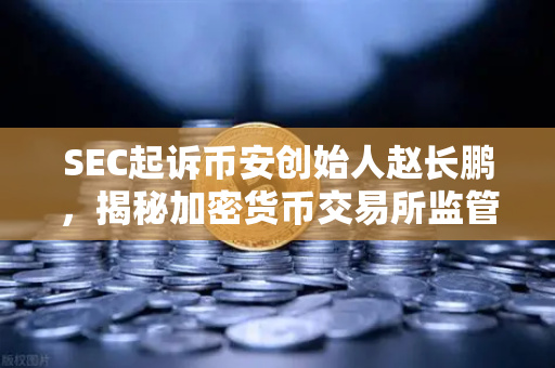 SEC起诉币安创始人赵长鹏，揭秘加密货币交易所监管风暴背后的真相-第1张图片-欧易交易所
