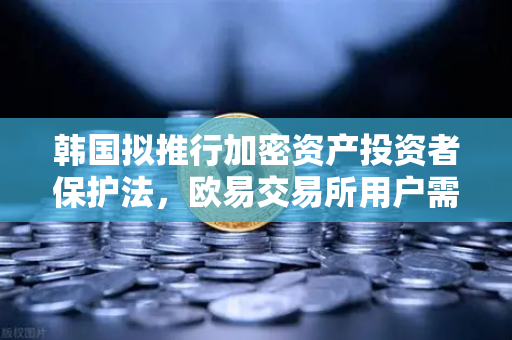 韩国拟推行加密资产投资者保护法，欧易交易所用户需关注赔偿基金新规