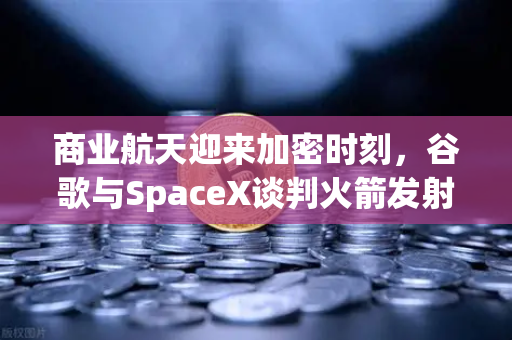 商业航天迎来加密时刻，谷歌与SpaceX谈判火箭发射协议，欧易交易所或成支付催化关键