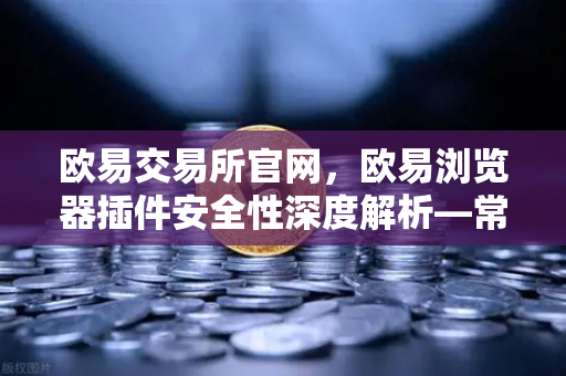 欧易交易所官网，欧易浏览器插件安全性深度解析—常用Web3工具的潜在后门风险