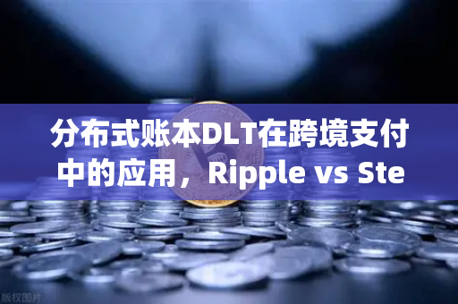 分布式账本DLT在跨境支付中的应用，Ripple vs Stellar深度对比分析