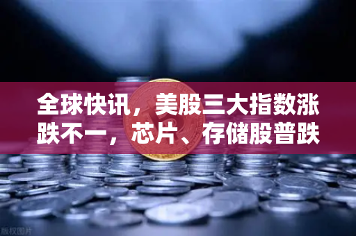 全球快讯，美股三大指数涨跌不一，芯片、存储股普跌—市场风险偏好与投资策略深度解析