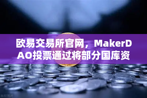 欧易交易所官网，MakerDAO投票通过将部分国库资产投资于现实世界资产（RWA）DeFi与实体经济融合新纪元