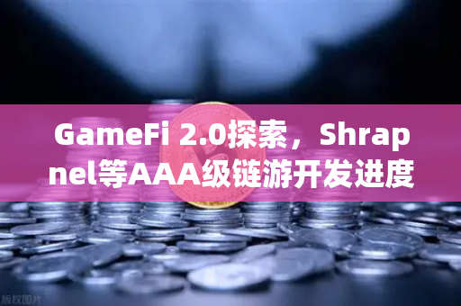 GameFi 2.0探索，Shrapnel等AAA级链游开发进度更新与生态前瞻