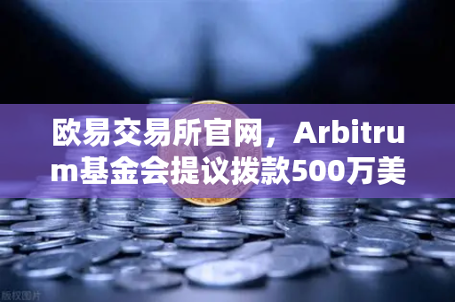 欧易交易所官网，Arbitrum基金会提议拨款500万美元用于生态系统发展，或将推动DeFi新浪潮