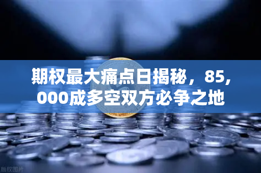 期权最大痛点日揭秘，85,000成多空双方必争之地
